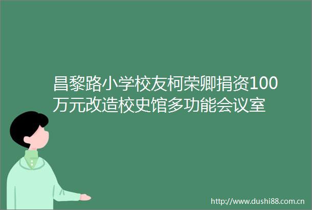 昌黎路小学校友柯荣卿捐资100万元改造校史馆多功能会议室
