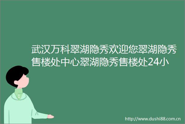 武汉万科翠湖隐秀欢迎您翠湖隐秀售楼处中心翠湖隐秀售楼处24小时电话