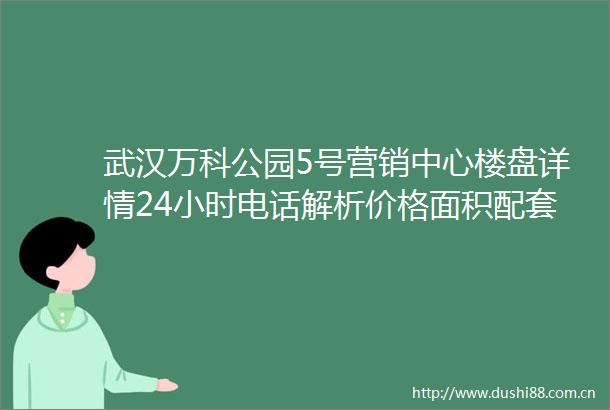 武汉万科公园5号营销中心楼盘详情24小时电话解析价格面积配套户型