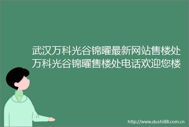 武汉万科光谷锦曜最新网站售楼处万科光谷锦曜售楼处电话欢迎您楼盘详情