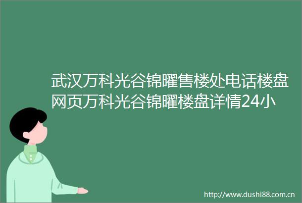武汉万科光谷锦曜售楼处电话楼盘网页万科光谷锦曜楼盘详情24小时电话