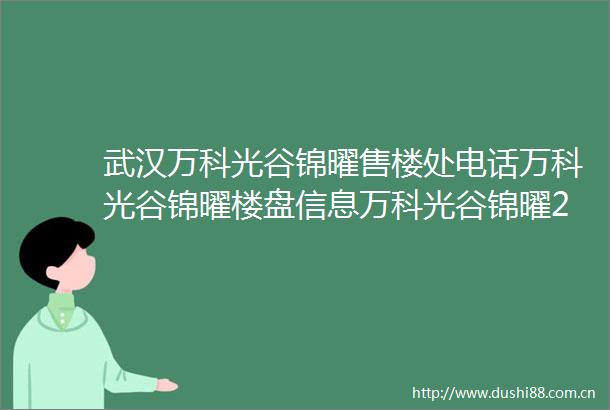 武汉万科光谷锦曜售楼处电话万科光谷锦曜楼盘信息万科光谷锦曜24小时电话