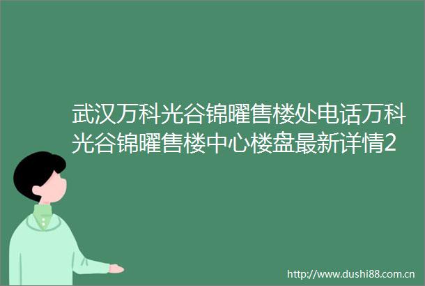 武汉万科光谷锦曜售楼处电话万科光谷锦曜售楼中心楼盘最新详情24小时电话