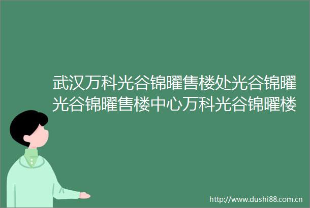 武汉万科光谷锦曜售楼处光谷锦曜光谷锦曜售楼中心万科光谷锦曜楼盘详情