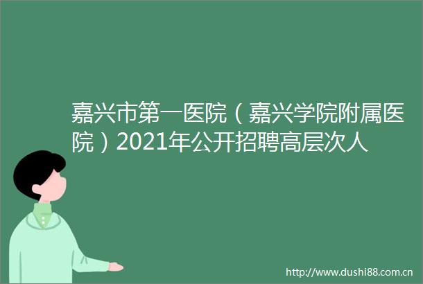 嘉兴市第一医院（嘉兴学院附属医院）2021年公开招聘高层次人才公告（第二批）