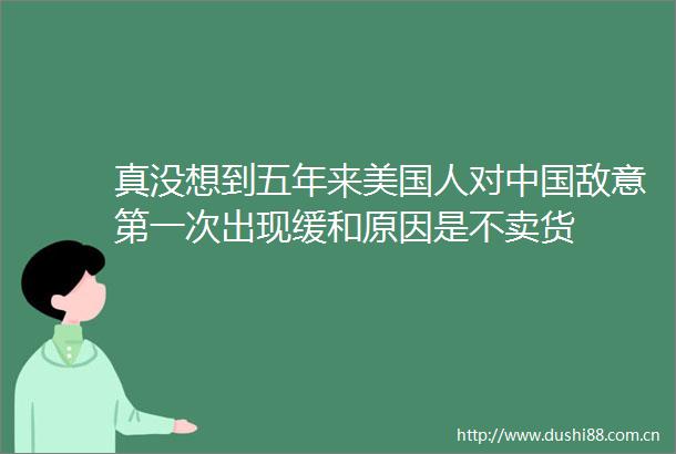 真没想到五年来美国人对敌意第一次出现缓和原因是不卖货