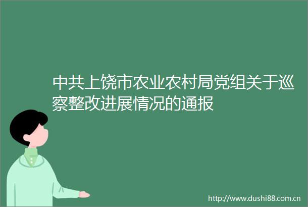 上饶市农业农村局党组关于巡察整改进展情况的通报