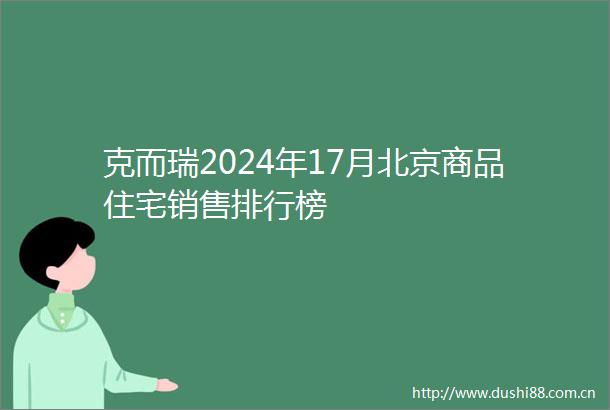 克而瑞2024年17月北京商品住宅销售排行榜