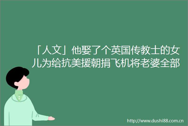 「人文」他娶了个英国传教士的女儿为给抗美援朝捐飞机将老婆全部首饰卖掉