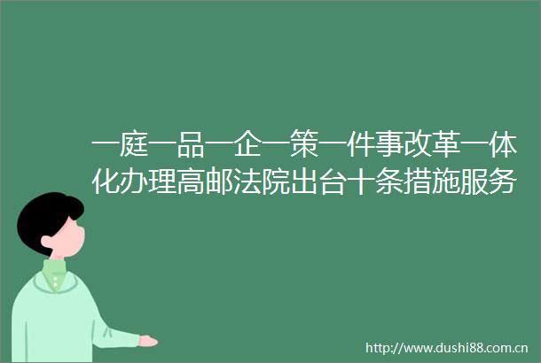 一庭一品一企一策一件事改革一体化办理高邮出台十条措施服务保障民营经济发展