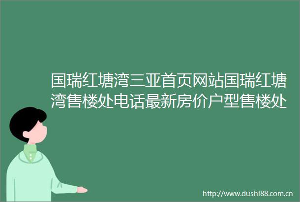 国瑞红塘湾三亚首页网站国瑞红塘湾售楼处电话最新房价户型售楼处