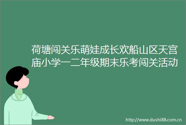 荷塘闯关乐萌娃成长欢船山区天宫庙小学一二年级期末乐考闯关活动