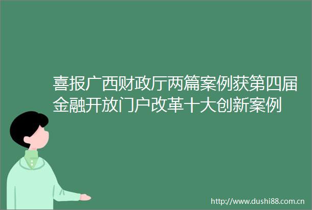 喜报广西财政厅两篇案例获第四届金融开放门户改革十大创新案例