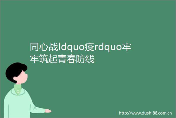 同心战ldquo疫rdquo牢牢筑起青春防线