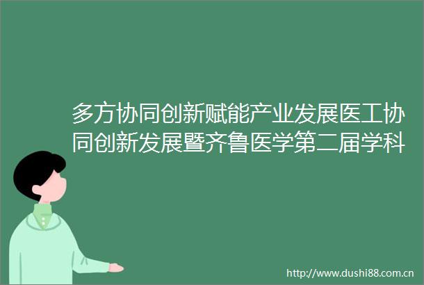 多方协同创新赋能产业发展医工协同创新发展暨齐鲁医学第二届学科融合与成果转化高峰论坛举行