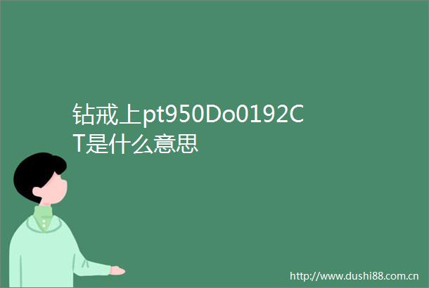 钻戒上pt950Do0192CT是什么意思