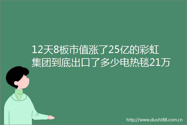12天8板市值涨了25亿的彩虹集团到底出口了多少电热毯21万元