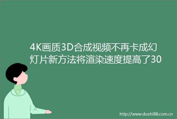 4K画质3D合成视频不再卡成幻灯片新方法将渲染速度提高了30多倍