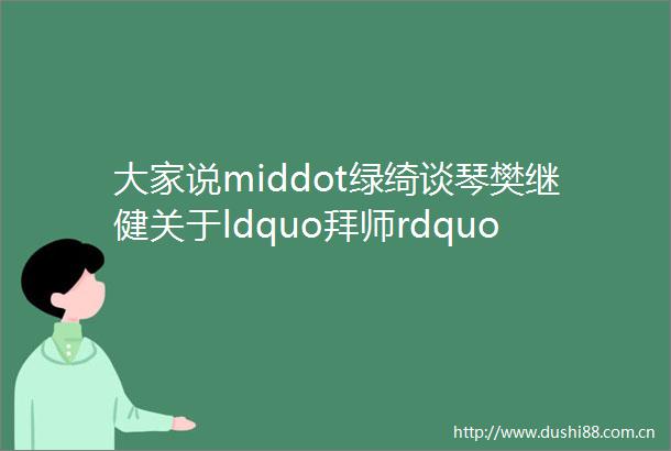 大家说middot绿绮谈琴樊继健关于ldquo拜师rdquo