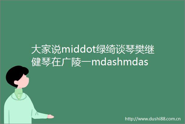 大家说middot绿绮谈琴樊继健琴在广陵一mdashmdashmdash广陵琴派四大名曲