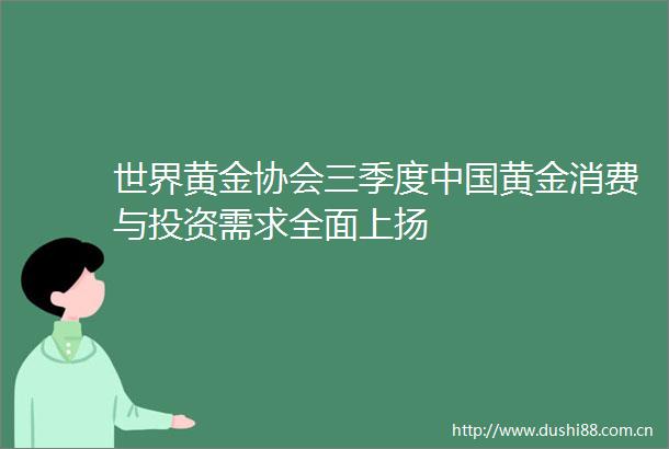 世界黄金协会三季度黄金消费与投资需求全面上扬