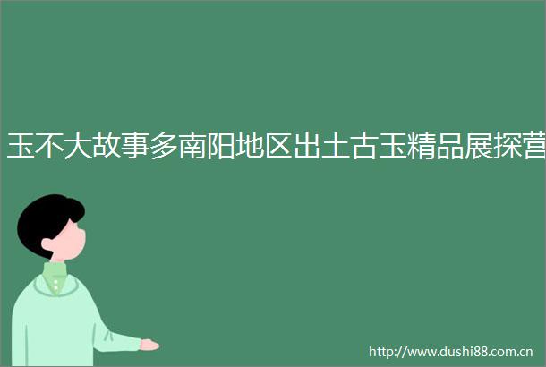 玉不大故事多南阳地区出土古玉精品展探营