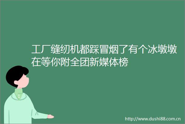 工厂缝纫机都踩冒烟了有个冰墩墩在等你附全团新媒体榜
