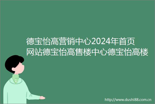 德宝怡高营销中心2024年首页网站德宝怡高售楼中心德宝怡高楼盘最新简介