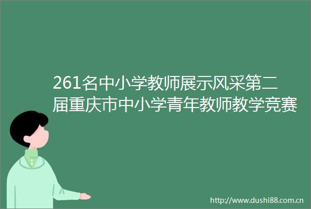 261名中小学教师展示风采第二届重庆市中小学青年教师教学竞赛举行