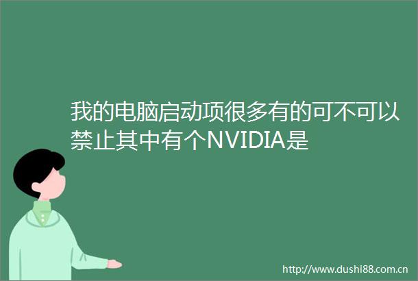 我的电脑启动项很多有的可不可以禁止其中有个NVIDIA是