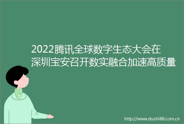 2022腾讯全球数字生态大会在深圳宝安召开数实融合加速高质量发展