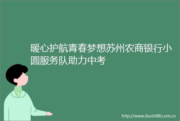 暖心护航青春梦想苏州农商银行小圆服务队助力中考