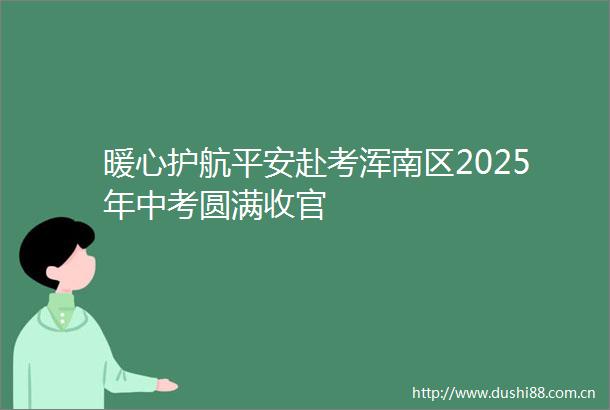 暖心护航平安赴考浑南区2025年中考圆满收官