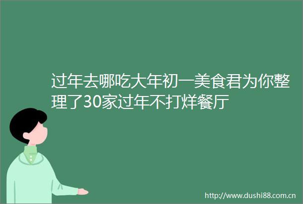 过年去哪吃大年初一美食君为你整理了30家过年不打烊餐厅