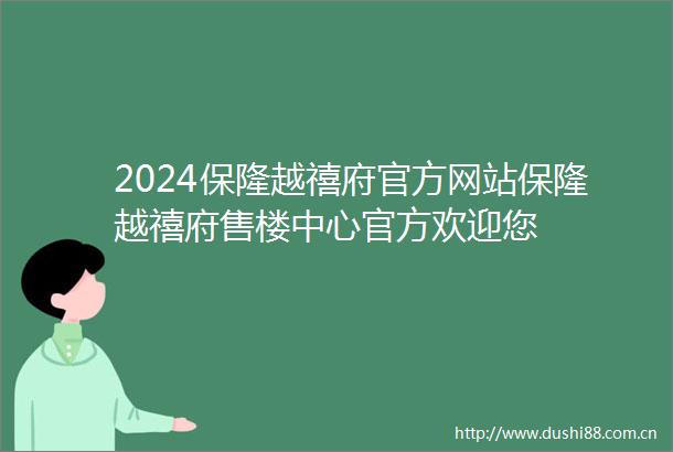 2024保隆越禧府官方网站保隆越禧府售楼中心官方欢迎您