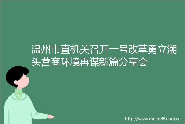 温州市直机关召开一号改革勇立潮头营商环境再谋新篇分享会