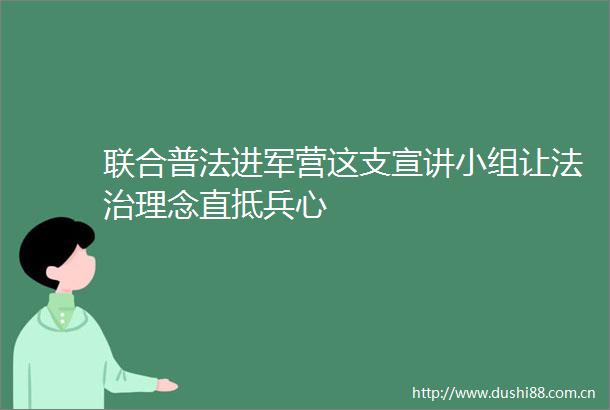 联合普法进军营这支宣讲小组让法治理念直抵兵心