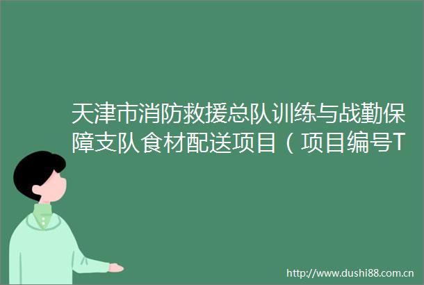 天津市消防救援总队训练与战勤保障支队食材配送项目（项目编号TGPC2025D0461）中标结果公告