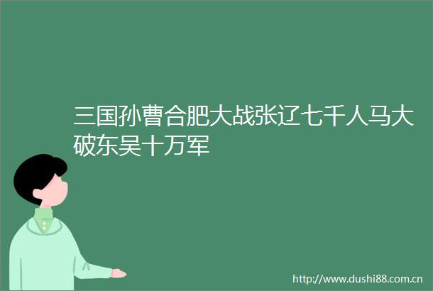 三国孙曹合肥大战张辽七千人马大破东吴十万军
