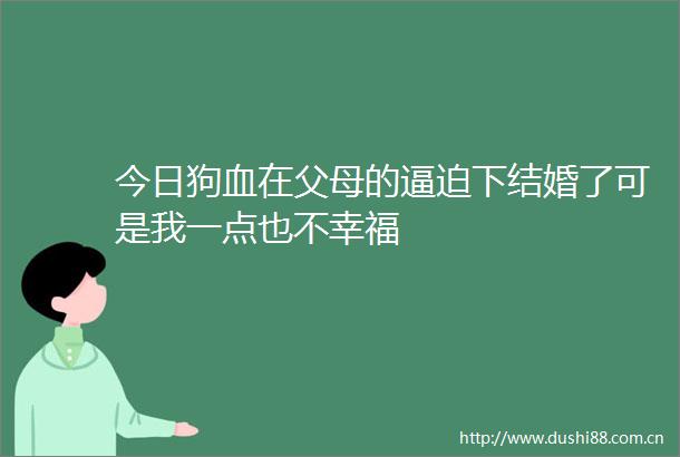 今日狗血在父母的逼迫下结婚了可是我一点也不幸福