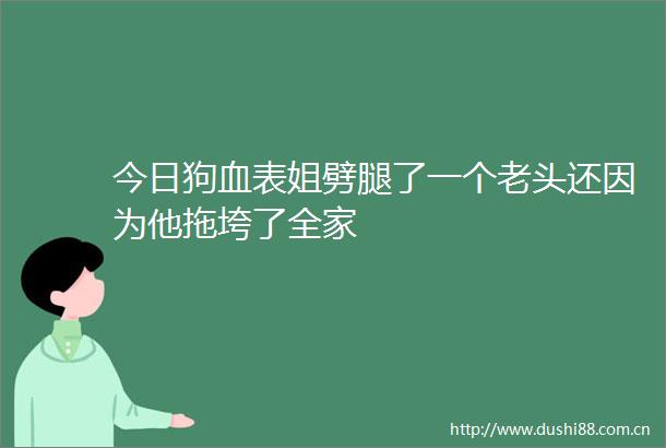 今日狗血表姐劈腿了一个老头还因为他拖垮了全家