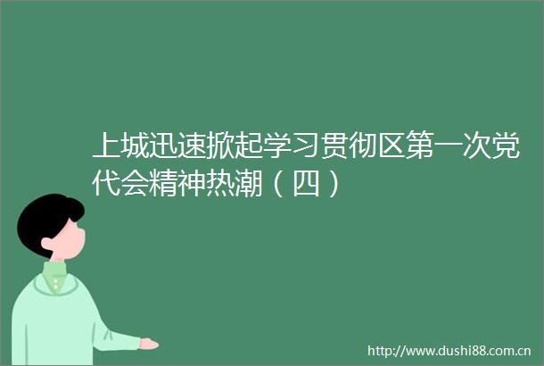 上城迅速掀起学习贯彻区第一次党代会精神热潮（四）