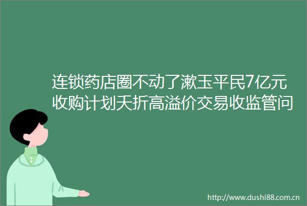 连锁药店圈不动了漱玉平民7亿元收购计划夭折高溢价交易收监管问询函