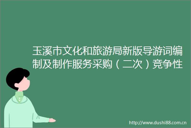 玉溪市文化和旅游局新版导游词编制及制作服务采购（二次）竞争性磋商公告