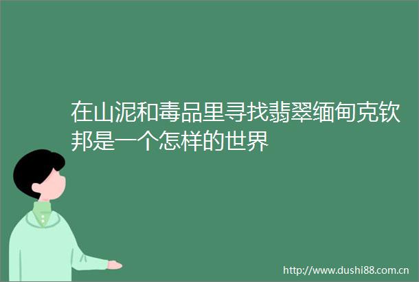 在山泥和毒品里寻找翡翠缅甸克钦邦是一个怎样的世界