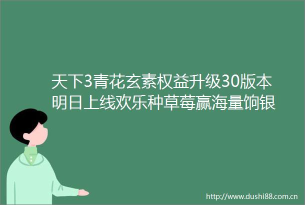 天下3青花玄素权益升级30版本明日上线欢乐种草莓赢海量饷银