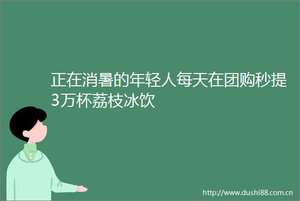 正在消暑的年轻人每天在团购秒提3万杯荔枝冰饮