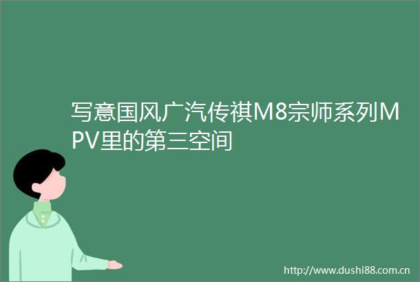 写意国风广汽传祺M8宗师系列MPV里的第三空间