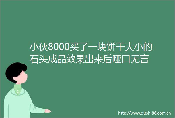 小伙8000买了一块饼干大小的石头成品效果出来后哑口无言