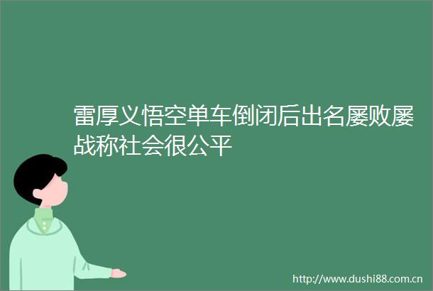 雷厚义悟空单车倒闭后出名屡败屡战称社会很公平